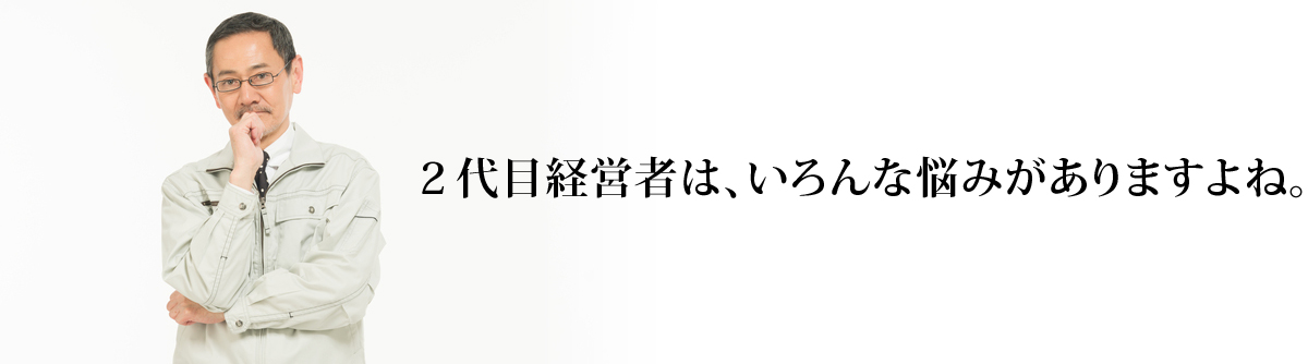 ２代目経営者は、いろんな悩みがありますよね。